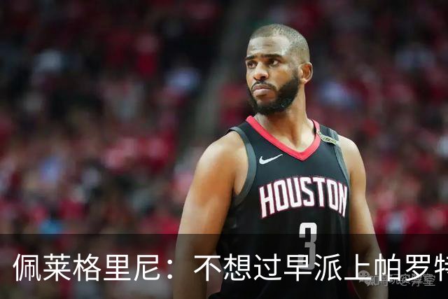 佩莱格里尼：不想过早派上帕罗特；安东尼有机会但运气不佳