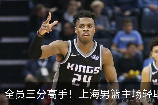 全员三分高手！上海男篮主场轻取广东