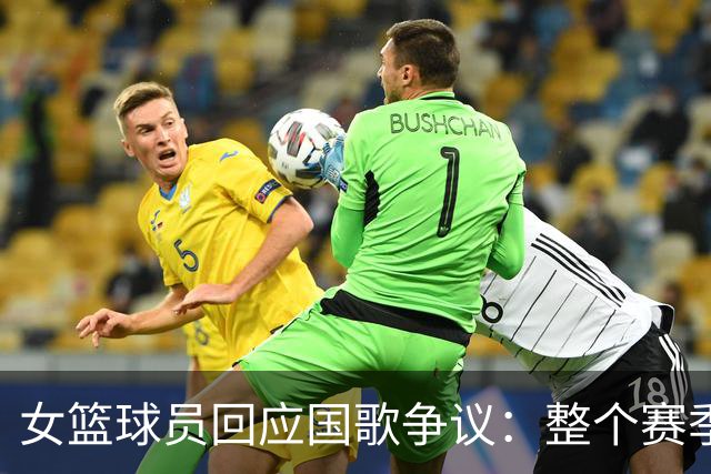 女篮球员回应国歌争议：整个赛季都这样，人们现在才生气