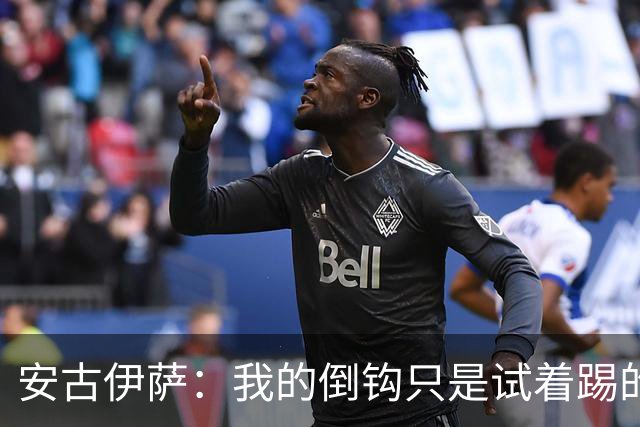安古伊萨：我的倒钩只是试着踢的，如果能带来胜利就更完美了