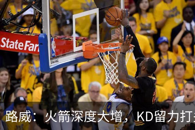 路威：火箭深度大增，KD留力打关键时刻会制造大麻烦